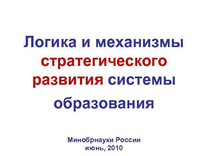 Логика и механизмы стратегического развития системы образования Минобрнауки России июнь, 2010 