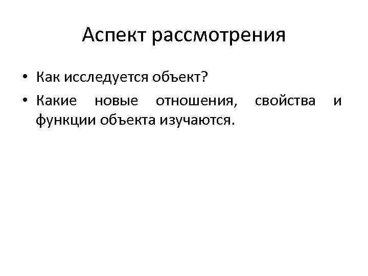 Аспект рассмотрения • Как исследуется объект? • Какие новые отношения, свойства и функции объекта
