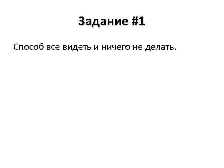 Задание #1 Способ все видеть и ничего не делать. 