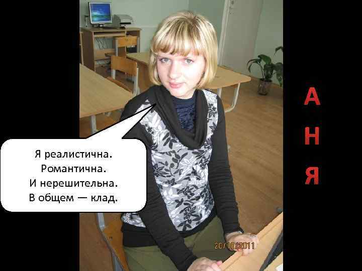 Я реалистична. Романтична. И нерешительна. В общем — клад. А Н Я 