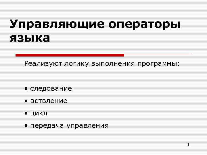 Управляющие операторы языка Реализуют логику выполнения программы: • следование • ветвление • цикл •