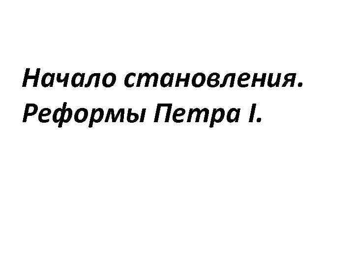 Начало становления. Реформы Петра I. 