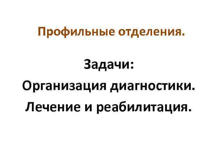 Профильные отделения. Задачи: Организация диагностики. Лечение и реабилитация. 