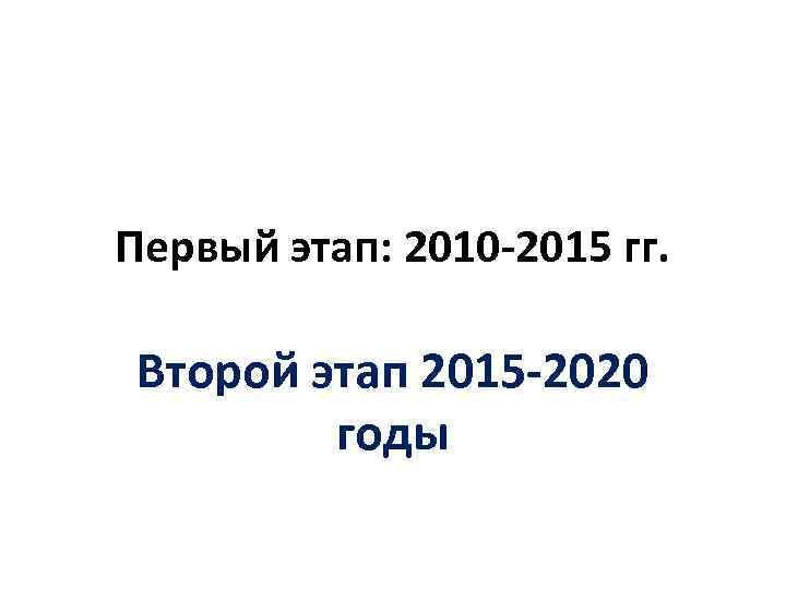 Первый этап: 2010 -2015 гг. Второй этап 2015 -2020 годы 