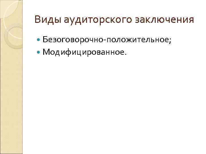 Виды аудиторского заключения Безоговорочно-положительное; Модифицированное. 