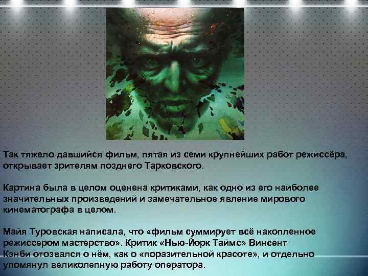 Так тяжело давшийся фильм, пятая из семи крупнейших работ режиссёра, открывает зрителям позднего Тарковского.