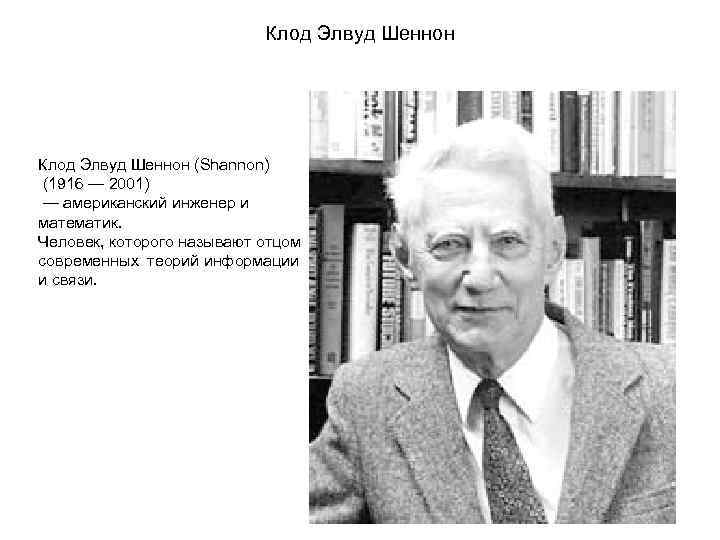 Клод Элвуд Шеннон (Shannon) (1916 — 2001) — американский инженер и математик. Человек, которого