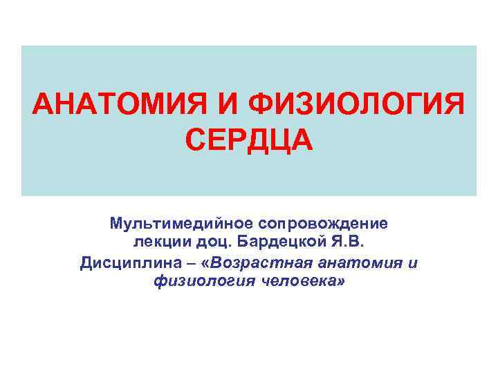 АНАТОМИЯ И ФИЗИОЛОГИЯ СЕРДЦА Мультимедийное сопровождение лекции доц. Бардецкой Я. В. Дисциплина – «Возрастная