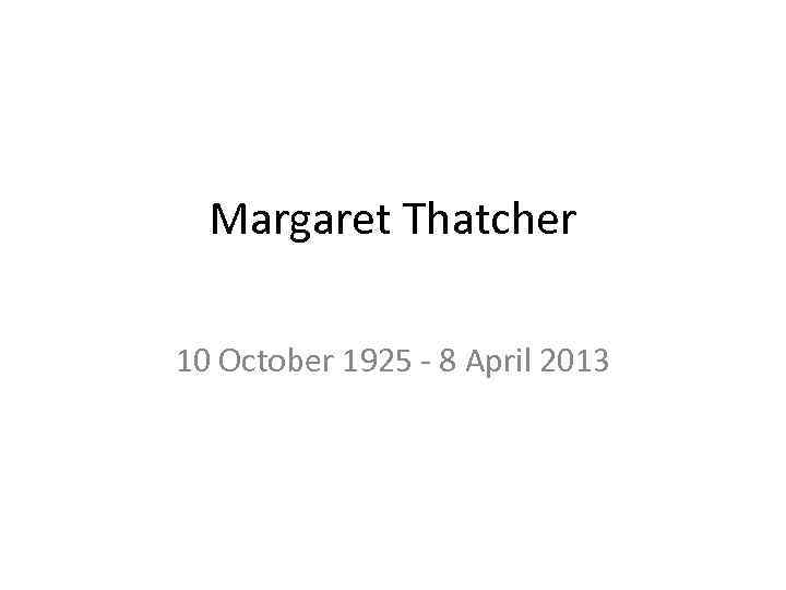 Margaret Thatcher 10 October 1925 - 8 April 2013 