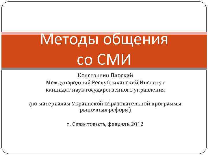 Методы общения со СМИ Константин Плоский Международный Республиканский Институт кандидат наук государственного управления (по