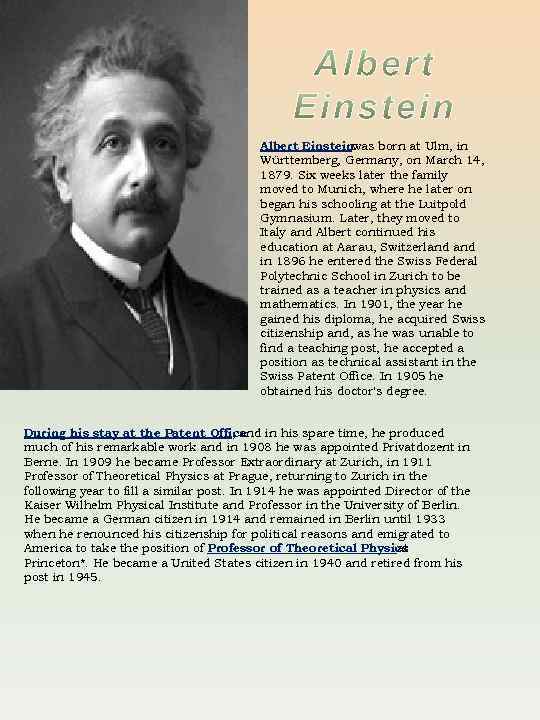 Albert Einstein was born at Ulm, in Württemberg, Germany, on March 14, 1879. Six