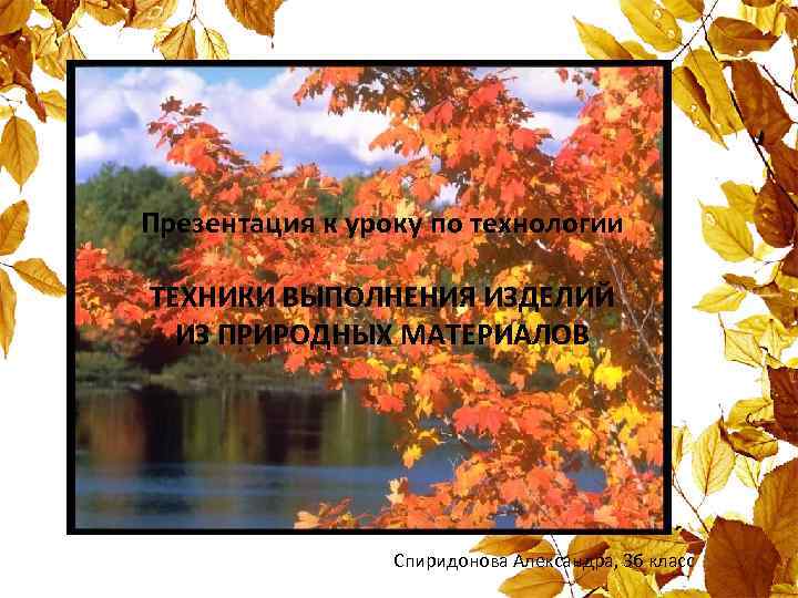 Презентация к уроку по технологии ТЕХНИКИ ВЫПОЛНЕНИЯ ИЗДЕЛИЙ ИЗ ПРИРОДНЫХ МАТЕРИАЛОВ Спиридонова Александра, 3