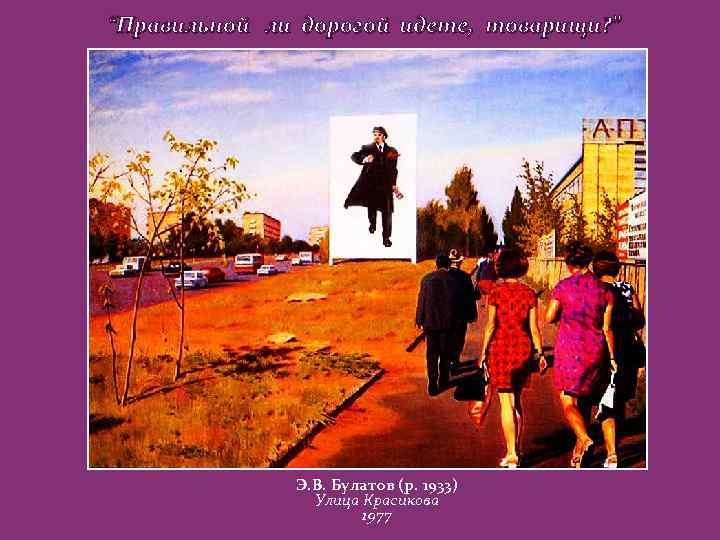 “Правильной ли дорогой идете, товарищи? ” Э. В. Булатов (р. 1933) Улица Красикова 1977