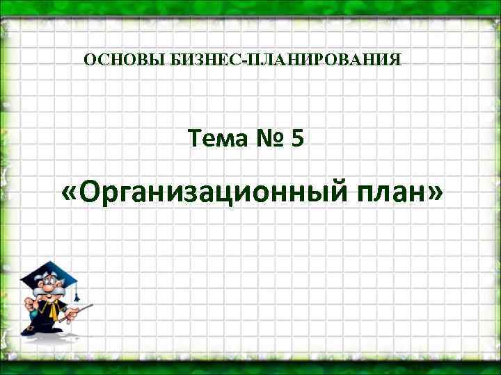 ОСНОВЫ БИЗНЕС-ПЛАНИРОВАНИЯ Тема № 5 «Организационный план» 