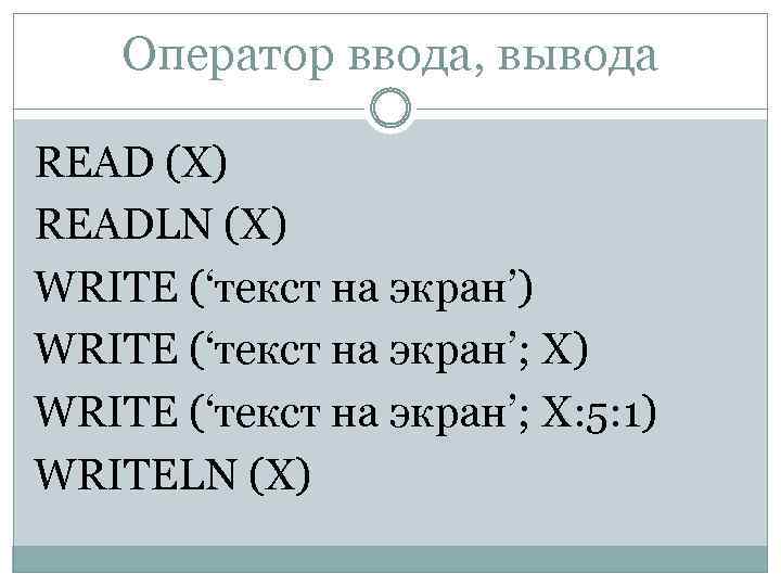 Оператор ввода, вывода READ (X) READLN (X) WRITE (‘текст на экран’; X: 5: 1)