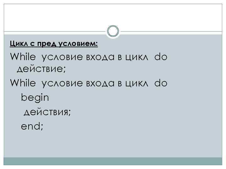 Цикл с пред условием: While условие входа в цикл do действие; While условие входа