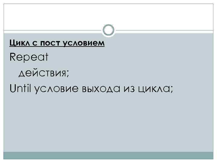 Цикл с пост условием Repeat действия; Until условие выхода из цикла; 