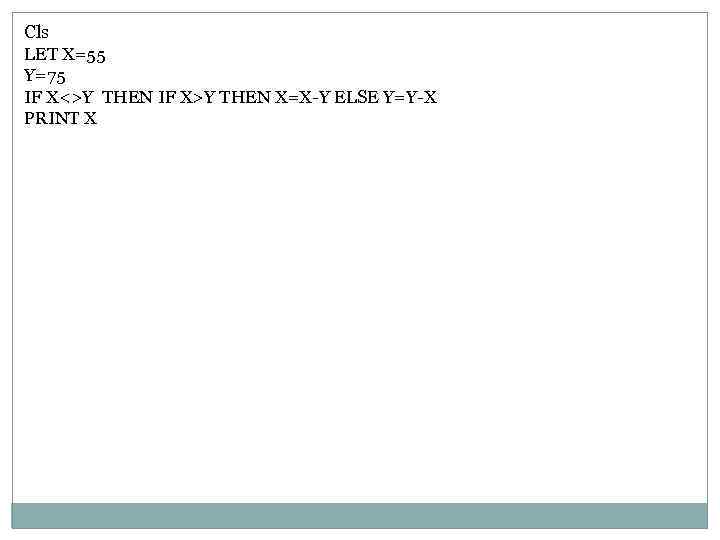 Cls LET X=55 Y=75 IF X<>Y THEN IF X>Y THEN X=X-Y ELSE Y=Y-X PRINT