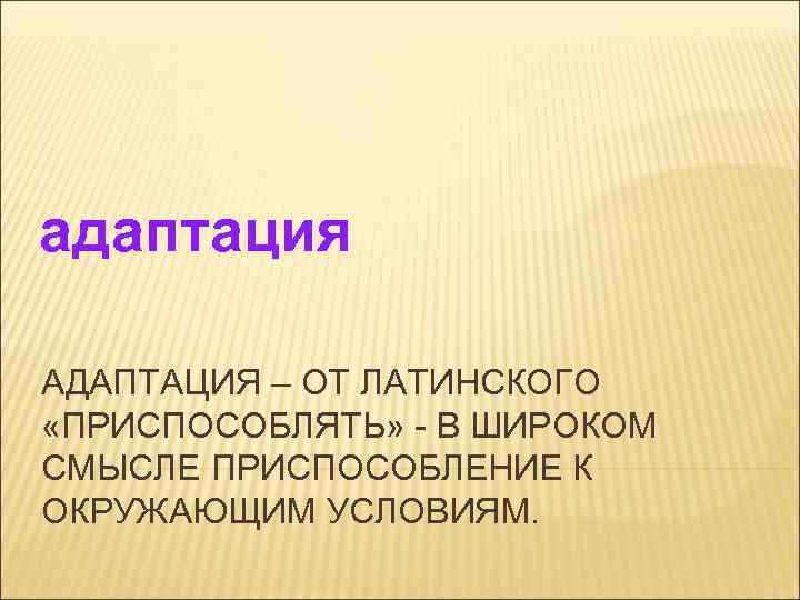 адаптация АДАПТАЦИЯ – ОТ ЛАТИНСКОГО «ПРИСПОСОБЛЯТЬ» - В ШИРОКОМ СМЫСЛЕ ПРИСПОСОБЛЕНИЕ К ОКРУЖАЮЩИМ УСЛОВИЯМ.