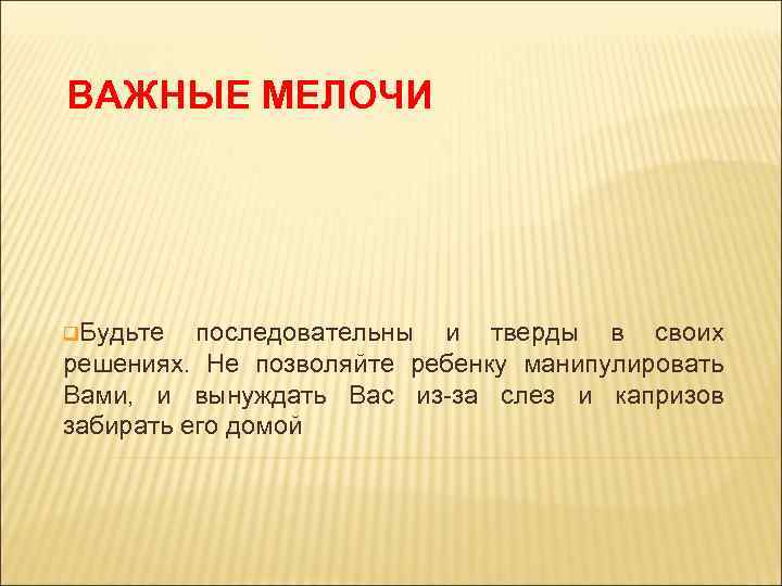 ВАЖНЫЕ МЕЛОЧИ q. Будьте последовательны и тверды в своих решениях. Не позволяйте ребенку манипулировать