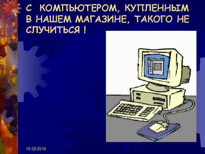 С КОМПЬЮТЕРОМ, КУПЛЕННЫМ В НАШЕМ МАГАЗИНЕ, ТАКОГО НЕ СЛУЧИТЬСЯ ! 16. 02. 2018 