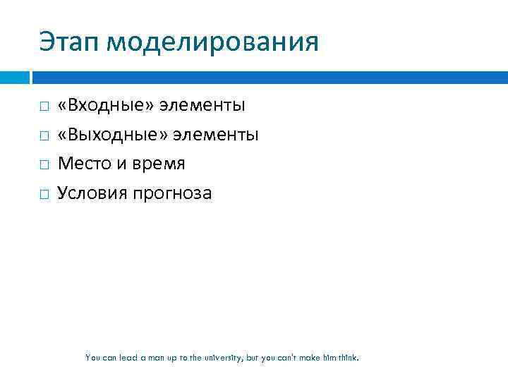 Этап моделирования «Входные» элементы «Выходные» элементы Место и время Условия прогноза You can lead