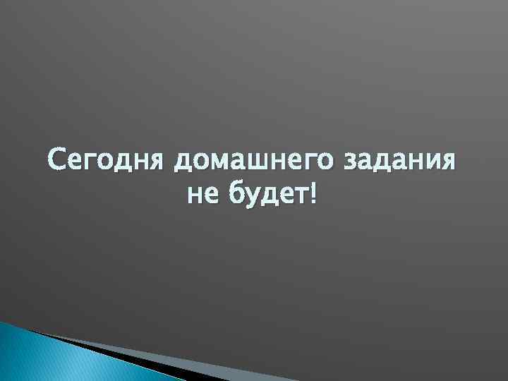 Сегодня домашнего задания не будет! 