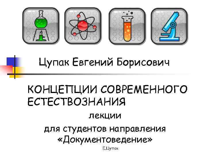 Цупак Евгений Борисович КОНЦЕПЦИИ СОВРЕМЕННОГО ЕСТЕСТВОЗНАНИЯ лекции для студентов направления «Документоведение» Е. Цупак 