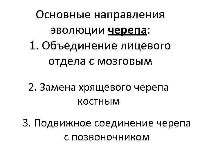 Основные направления эволюции черепа: 1. Объединение лицевого отдела с мозговым 2. Замена хрящевого черепа