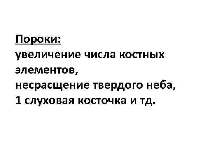 Пороки: увеличение числа костных элементов, несрасщение твердого неба, 1 слуховая косточка и тд. 