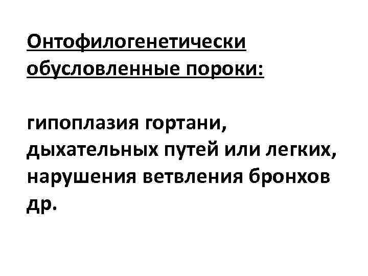 Онтофилогенетически обусловленные пороки: гипоплазия гортани, дыхательных путей или легких, нарушения ветвления бронхов др. 