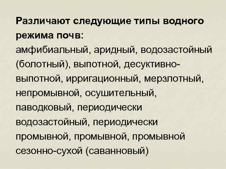 Различают следующие типы водного режима почв: амфибиальный, аридный, водозастойный (болотный), выпотной, десуктивновыпотной, ирригационный, мерзлотный,