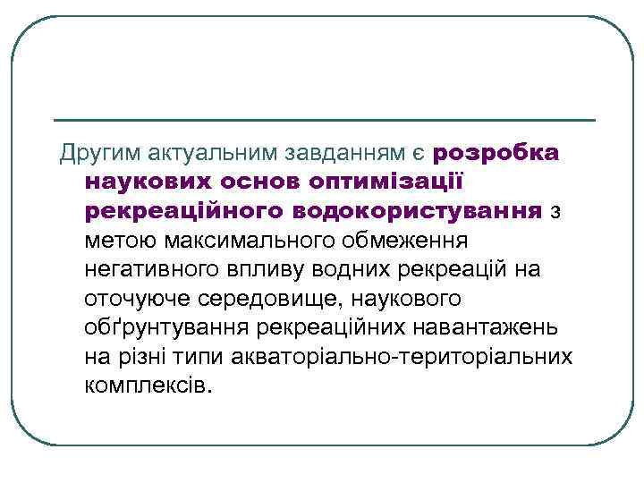 Другим актуальним завданням є розробка наукових основ оптимізації рекреаційного водокористування з метою максимального обмеження