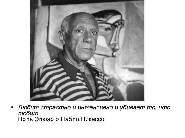  • Любит страстно и интенсивно и убивает то, что любит. Поль Элюар о