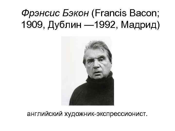 Фрэнсис Бэкон (Francis Bacon; 1909, Дублин — 1992, Мадрид) английский художник-экспрессионист. 