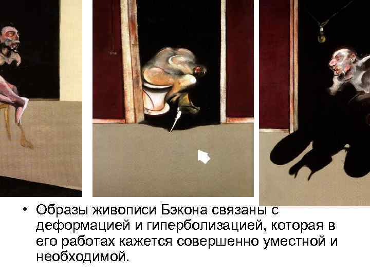  • Образы живописи Бэкона связаны с деформацией и гиперболизацией, которая в его работах