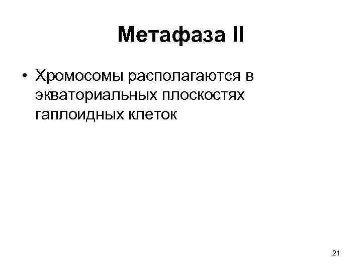 Метафаза II • Хромосомы располагаются в экваториальных плоскостях гаплоидных клеток 21 