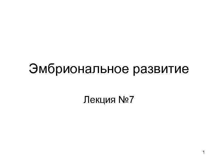 Эмбриональное развитие Лекция № 7 1 