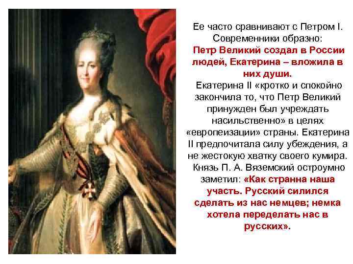 Ее часто сравнивают с Петром I. Современники образно: Петр Великий создал в России людей,