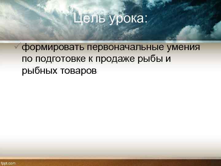 Цель урока: ü формировать первоначальные умения по подготовке к продаже рыбы и рыбных товаров