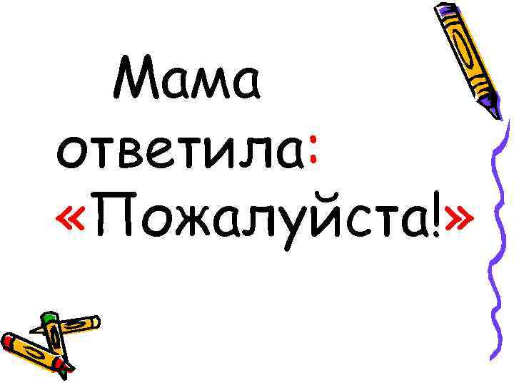 Мама ответила: «Пожалуйста!» 
