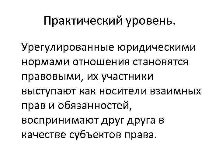 Практический уровень. Урегулированные юридическими нормами отношения становятся правовыми, их участники выступают как носители взаимных