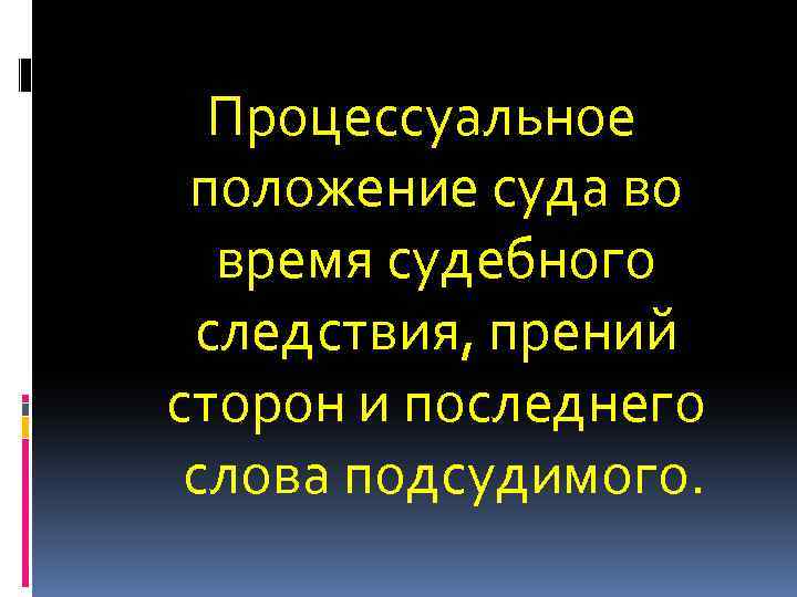 Процессуальное положение суда во время судебного следствия, прений сторон и последнего слова подсудимого. 