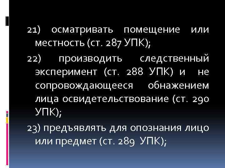 21) осматривать помещение или местность (ст. 287 УПК); 22) производить следственный эксперимент (ст. 288