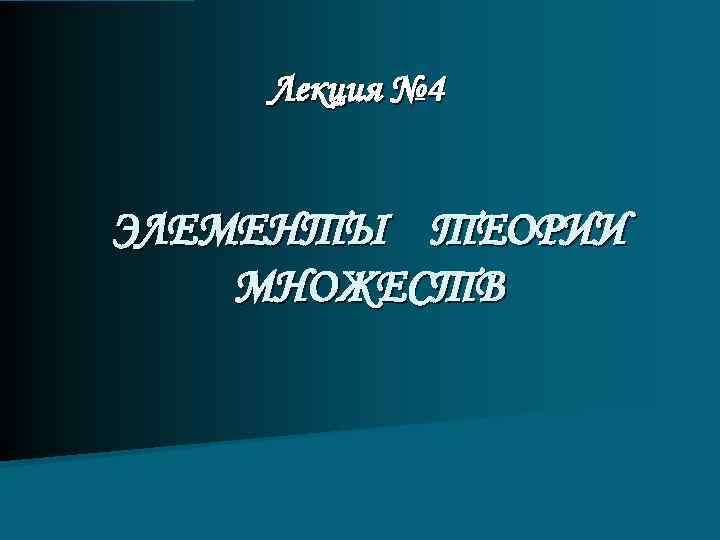 Лекция № 4 ЭЛЕМЕНТЫ ТЕОРИИ МНОЖЕСТВ 