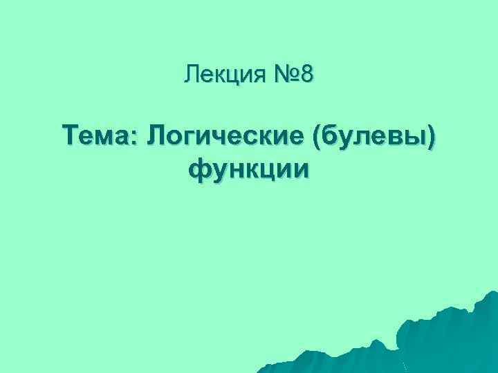 Лекция № 8 Тема: Логические (булевы) функции 