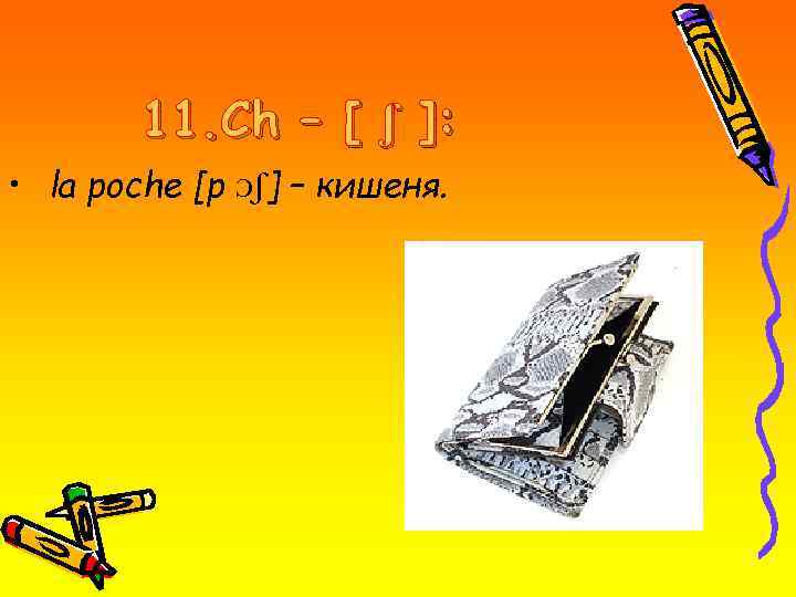 11. Ch – [ ʃ ]: • la poche [p Ɔʃ] – кишеня. 
