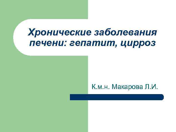 Хронические заболевания печени: гепатит, цирроз К. м. н. Макарова Л. И. 