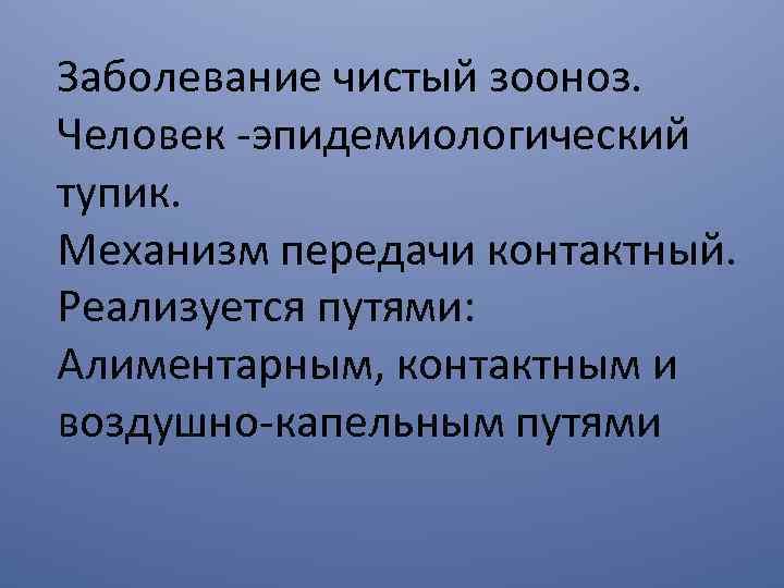 Заболевание чистый зооноз. Человек -эпидемиологический тупик. Механизм передачи контактный. Реализуется путями: Алиментарным, контактным и