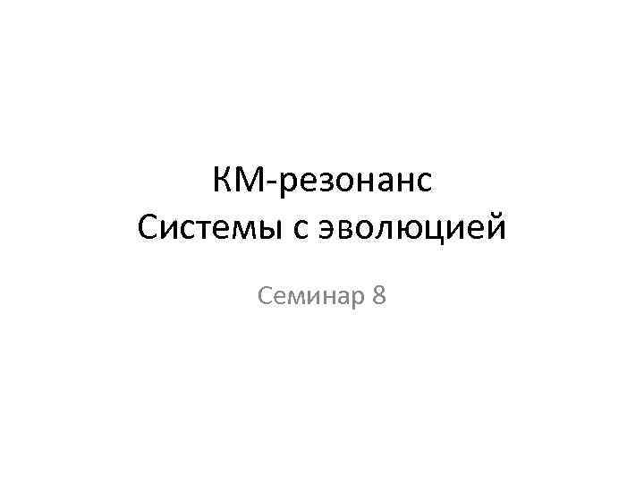 КМ-резонанс Системы с эволюцией Семинар 8 